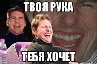 Твоя рука тебя хочет