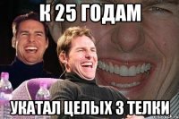 к 25 годам укатал целых 3 телки