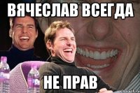 Вячеслав всегда Не прав