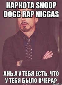 НАРКОТА SNOOP DOGG RAP NIGGAS АНЬ,А У ТЕБЯ ЕСТЬ, ЧТО У ТЕБЯ БЫЛО ВЧЕРА?