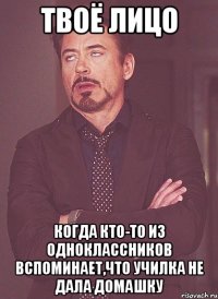 Твоё лицо Когда кто-то из одноклассников вспоминает,что училка не дала домашку