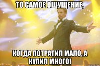 То самое ощущение, когда потратил мало, а купил много!