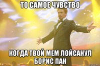 то самое чувство когда твой мем лойсанул борис пан