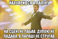 Нахуярився в папіку На сцені не лабав, дупою не падава, в параші не стругав