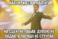 Нахуярився в папіку На сцені не лабав, дупою не падав, в параші не стругав