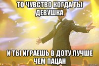 То чувство когда ты девушка И ты играешь в доту лучше чем пацан