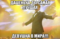 Дашенька, ты самая лучшая девушка в мира!!!