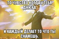 То чувство когда у тебя днюха И каждый делает то что ты скажешь.