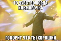 То чувство когда Ильмирочка Говорит что ты хороший