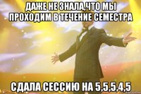 Даже не знала,что мы проходим в течение семестра Сдала сессию на 5,5,5,4,5