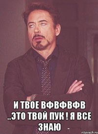  и твое вфвфвфв ..Это твой пук ! Я все знаю