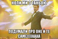 коли ми з Таньою подумали про оне й те саме))))хаха