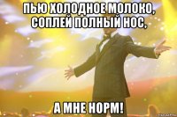 Пью холодное молоко, соплей полный нос, А мне норм!