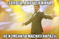 ЗОЛОТО, А НЕ ЩЕНЖИНА НЕ ИЗМЕНИЛА МАСИКУ НИРАЗУ