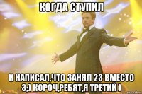 когда ступил и написал,что занял 23 вместо 3;) короч,ребят,я третий )