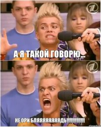 А я такой говорю... Не ори бляяяяяяяядь!!!!!!!!!!!!!