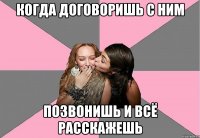 Когда договоришь с ним позвонишь и всё расскажешь