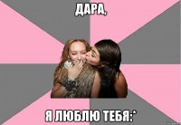 Дара, Я люблю тебя:*