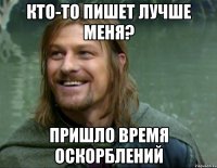 кто-то пишет лучше меня? пришло время оскорблений