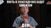 Пусть в 2014 году все будет зайбизон ДОМ