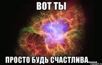 Вот ты Просто будь счастлива......