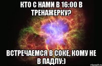 Кто с нами в 16:00 в тренажерку? Встречаемся в соке, кому не в падлу:)