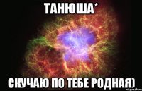 Танюша* Скучаю по тебе родная)