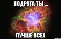 подруга ты ... лучше всех