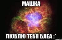 Машка Люблю тебя блеа :*