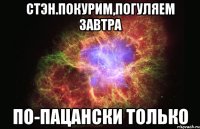 Стэн.Покурим,погуляем завтра По-пацански только