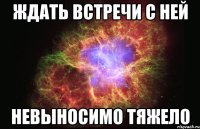 ждать встречи с ней невыносимо тяжело