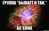 Группа "Бывает и так." Ах*енна