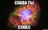 СЛАВА ТЫ СУКА))