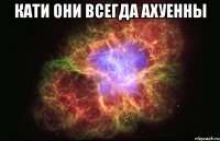 Кати Они Всегда Ахуенны 