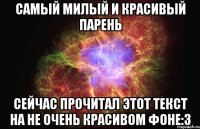 Самый милый и красивый парень Сейчас прочитал этот текст на не очень красивом фоне:3