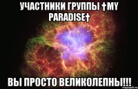 Участники группы †My paradise† Вы просто ВЕЛИКОЛЕПНЫ!!!