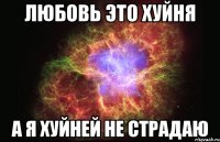 любовь это хуйня а я хуйней не страдаю