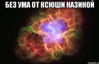 Без Ума ОТ Ксюши Назиной 