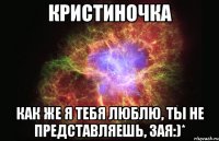 Кристиночка Как же я тебя люблю, ты не представляешь, зая:)*