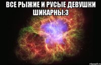 Все рыжие и русые девушки шикарны:3 