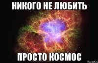 Никого не любить Просто космос