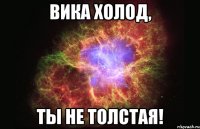 Вика холод, Ты не толстая!