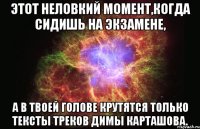 этот неловкий момент,когда сидишь на экзамене, а в твоей голове крутятся только тексты треков Димы Карташова.