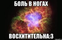 боль в ногах восхитительна:3