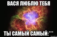 Вася Люблю тебя Ты самый самый:***