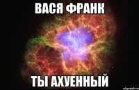 Вася Франк Ты Ахуенный