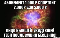 Абонемент 1.000 Р Спортпит 2.000Р Еда 5.000 Р Лицо бывшей, увидевшей тебя после сушки БЕСЦЕННО!