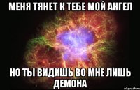 меня тянет к тебе мой ангел но ты видишь во мне лишь демона