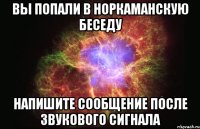 Вы попали в норкаманскую беседу Напишите сообщение после звукового сигнала