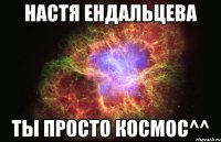 Настя ендальцева ты просто космос^^